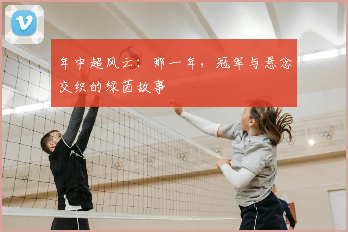 年中超风云:那一年,冠军与悬念交织的绿茵故事