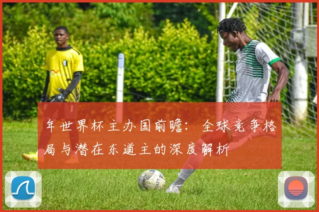 年世界杯主办国前瞻：全球竞争格局与潜在东道主的深度解析