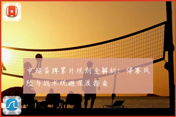 中超黄牌累计规则全解析:停赛风险与战术规避深度指南