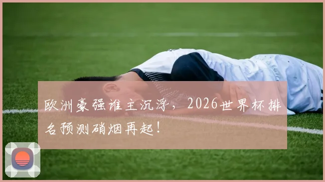 欧洲豪强谁主沉浮，2026世界杯排名预测硝烟再起！