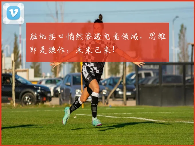 脑机接口悄然渗透电竞领域，思维即是操作，未来已来！