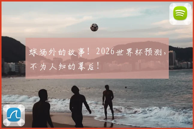 球场外的故事！2026世界杯预测，不为人知的幕后！