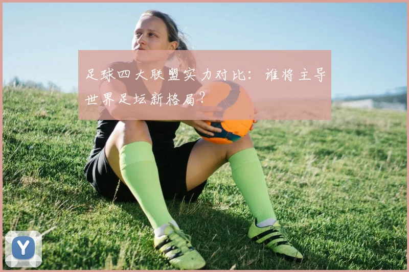足球四大联盟实力对比:谁将主导世界足坛新格局?