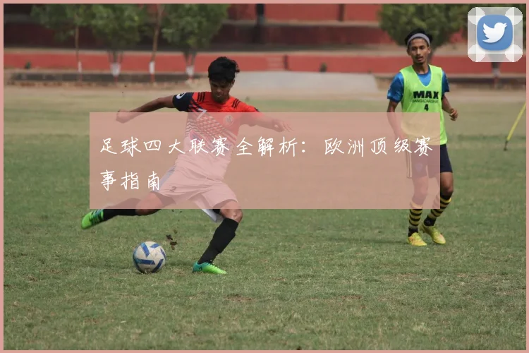 足球四大联赛全解析：欧洲顶级赛事指南