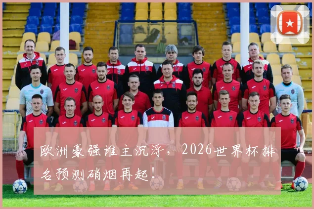 欧洲豪强谁主沉浮，2026世界杯排名预测硝烟再起！