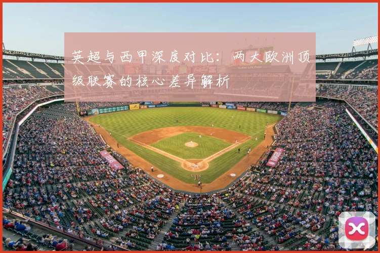 英超与西甲深度对比：两大欧洲顶级联赛的核心差异解析