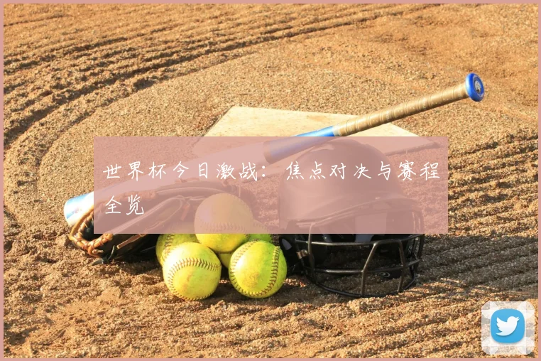 世界杯今日激战：焦点对决与赛程全览