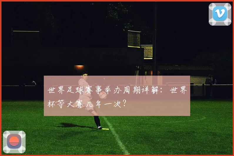 世界足球赛事举办周期详解：世界杯等大赛几年一次？