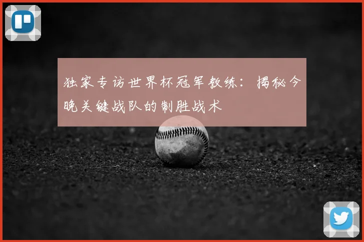 独家专访世界杯冠军教练：揭秘今晚关键战队的制胜战术
