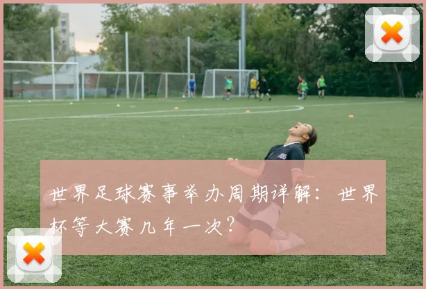 世界足球赛事举办周期详解：世界杯等大赛几年一次？