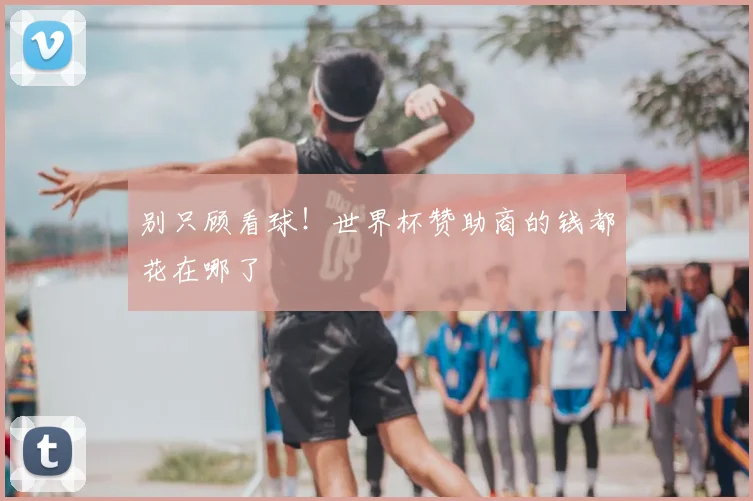 别只顾看球！世界杯赞助商的钱都花在哪了
