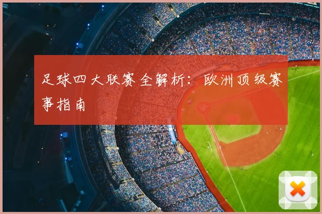 足球四大联赛全解析：欧洲顶级赛事指南