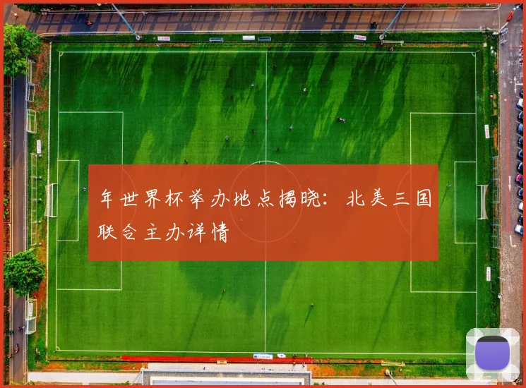 年世界杯举办地点揭晓：北美三国联合主办详情