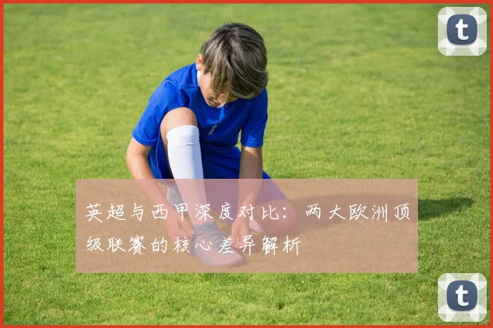 英超与西甲深度对比：两大欧洲顶级联赛的核心差异解析