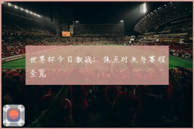 世界杯今日激战：焦点对决与赛程全览