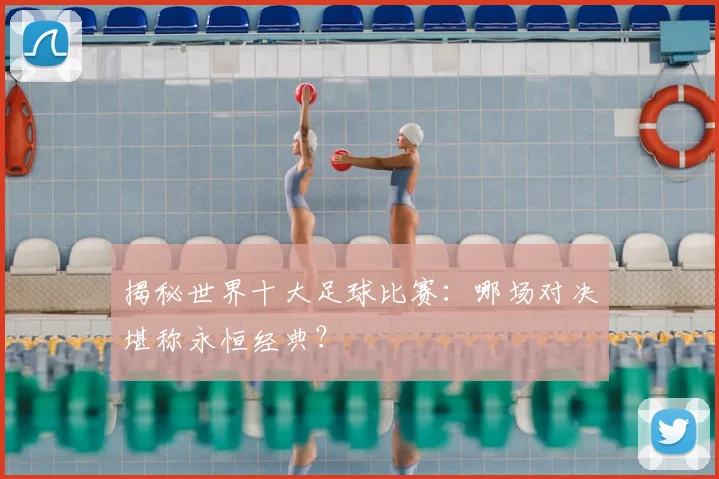 揭秘世界十大足球比赛：哪场对决堪称永恒经典？
