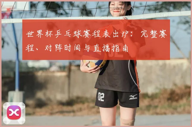 世界杯乒乓球赛程表出炉:完整赛程、对阵时间与直播指南
