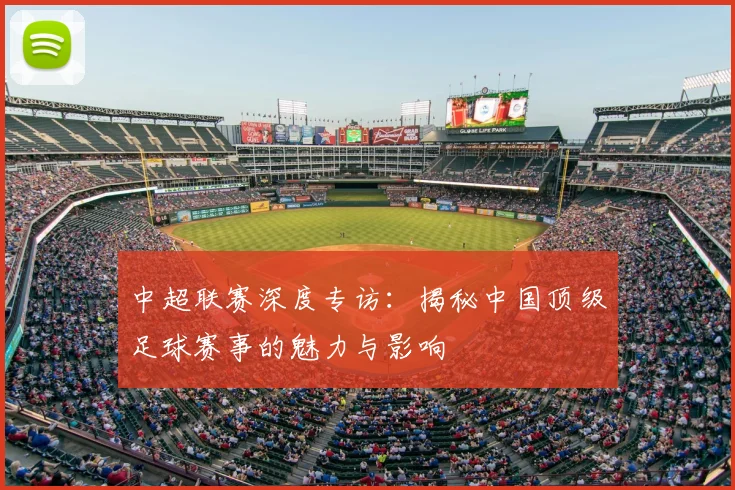 中超联赛深度专访：揭秘中国顶级足球赛事的魅力与影响